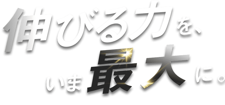 伸びる力を、いま最大に。